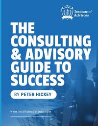 Cover image for The Consulting and Advisory Guide to Success -- Start, build and grow a successful advisory practice