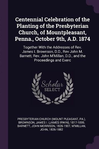 Cover image for Centennial Celebration of the Planting of the Presbyterian Church, of Mountpleasant, Penna., October 9th, A.D. 1874