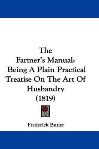 Cover image for The Farmer's Manual: Being a Plain Practical Treatise on the Art of Husbandry (1819)