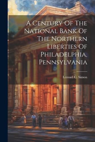 Cover image for A Century Of The National Bank Of The Northern Liberties Of Philadelphia, Pennsylvania