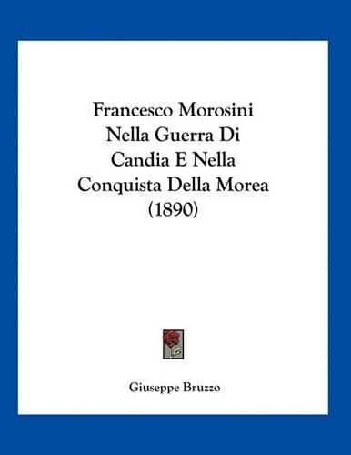 Cover image for Francesco Morosini Nella Guerra Di Candia E Nella Conquista Della Morea (1890)