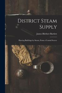 Cover image for District Steam Supply [microform]: Heating Buildings by Steam, From a Central Source