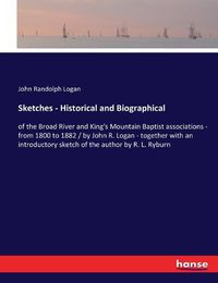 Cover image for Sketches - Historical and Biographical: of the Broad River and King's Mountain Baptist associations - from 1800 to 1882 / by John R. Logan - together with an introductory sketch of the author by R. L. Ryburn