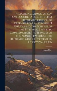 Cover image for Historical Sermon of Rev. Cyrus Cort, D. D., in the First Reformed Church of Greensburg, Pa., October 13, 1907, During the Sessions of the Pittsburg Synod to Commemorate the Services of the Pioneer Pastor of the Reformed Church in Western Pennsylvania On