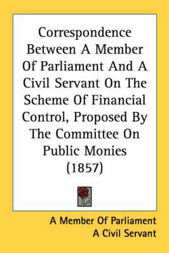 Cover image for Correspondence Between a Member of Parliament and a Civil Servant on the Scheme of Financial Control, Proposed by the Committee on Public Monies (1857)