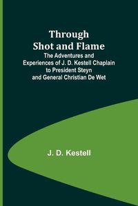 Cover image for Through Shot and Flame The Adventures and Experiences of J. D. Kestell Chaplain to President Steyn and General Christian De Wet