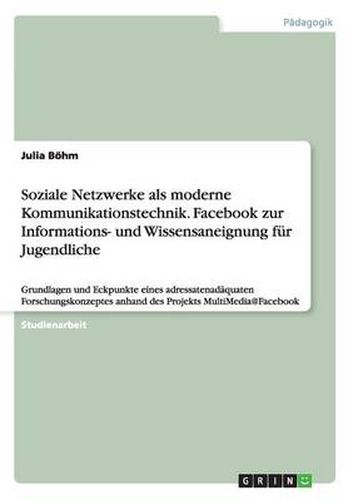 Cover image for Soziale Netzwerke als moderne Kommunikationstechnik. Facebook zur Informations- und Wissensaneignung fur Jugendliche: Grundlagen und Eckpunkte eines adressatenadaquaten Forschungskonzeptes anhand des Projekts MultiMedia@Facebook