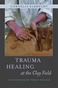 Cover image for Trauma Healing at the Clay Field: A Sensorimotor Art Therapy Approach