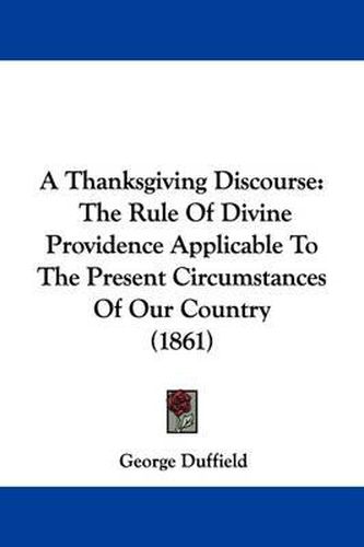 Cover image for A Thanksgiving Discourse: The Rule Of Divine Providence Applicable To The Present Circumstances Of Our Country (1861)