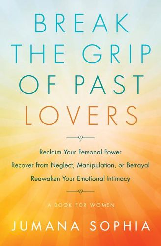 Break the Grip of Past Lovers: Reclaim Your Personal Power, Recover from Neglect, Manipulation, or Betrayal, Reawaken Your Emotional Intimacy