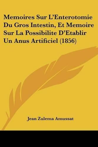 Memoires Sur L'Enterotomie Du Gros Intestin, Et Memoire Sur La Possibilite D'Etablir Un Anus Artificiel (1856)