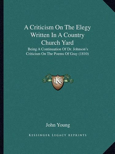 Cover image for A Criticism on the Elegy Written in a Country Church Yard: Being a Continuation of Dr. Johnson's Criticism on the Poems of Gray (1810)