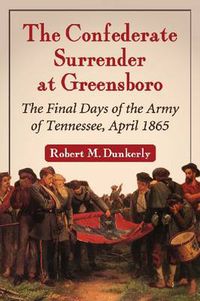 Cover image for The Confederate Surrender at Greensboro: Final Days of the Army of Tennessee, April 1865