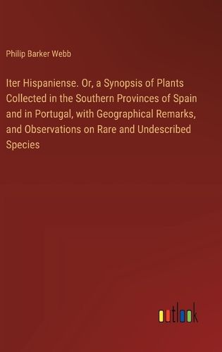 Cover image for Iter Hispaniense. Or, a Synopsis of Plants Collected in the Southern Provinces of Spain and in Portugal, with Geographical Remarks, and Observations on Rare and Undescribed Species