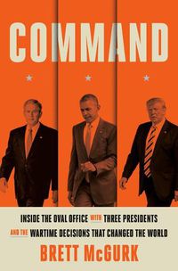 Cover image for Command: Inside the Oval Office with Three Presidents, and the Wartime Decisions That Changed the World