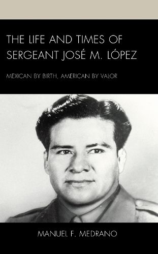 Cover image for The Life and Times of Sergeant Jose M. Lopez: Mexican by Birth, American by Valor