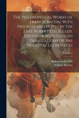 The Philosophical Works of Francis Bacon, With Prefaces and Notes by the Late Robert Leslie Ellis, Together With English Translations of the Principal Latin Pieces; Volume 3