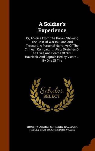 Cover image for A Soldier's Experience: Or, a Voice from the Ranks, Showing the Cost of War in Blood and Treasure. a Personal Narrative of the Crimean Campaign ... Also, Sketches of the Lives and Deaths of Sir H. Havelock, and Captain Hedley Vicars ... by One of the