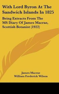 Cover image for With Lord Byron at the Sandwich Islands in 1825: Being Extracts from the MS Diary of James MacRae, Scottish Botanist (1922)