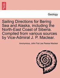 Cover image for Sailing Directions for Bering Sea and Alaska, Including the North-East Coast of Siberia. Compiled from Various Sources by Vice-Admiral J. P. Maclear.