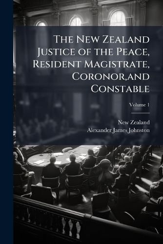 Cover image for The New Zealand Justice of the Peace, Resident Magistrate, Coronor, and Constable, Volume 1