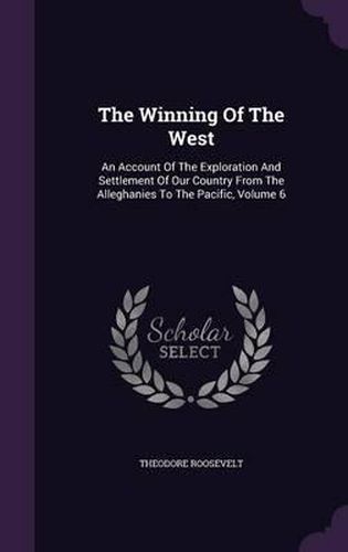 Cover image for The Winning of the West: An Account of the Exploration and Settlement of Our Country from the Alleghanies to the Pacific, Volume 6