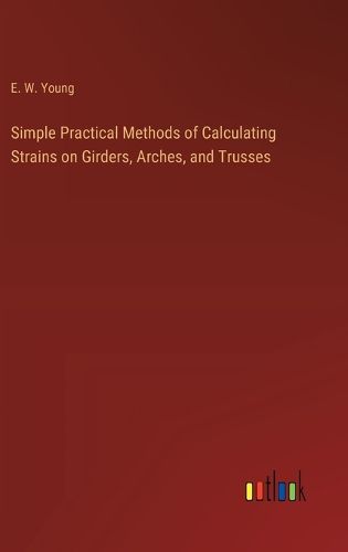 Cover image for Simple Practical Methods of Calculating Strains on Girders, Arches, and Trusses