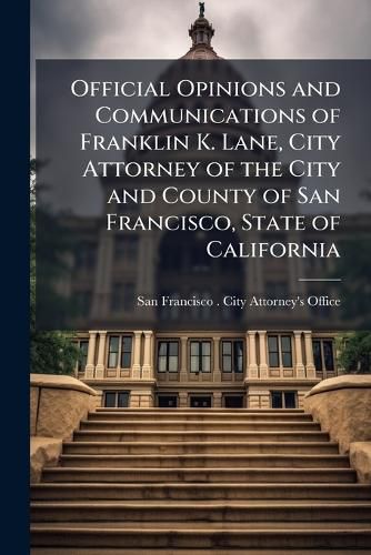Cover image for Official Opinions and Communications of Franklin K. Lane, City Attorney of the City and County of San Francisco, State of California