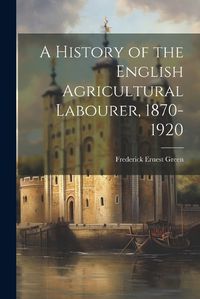 Cover image for A History of the English Agricultural Labourer, 1870-1920