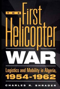 Cover image for The First Helicopter War: Logistics and Mobility in Algeria, 1954-1962