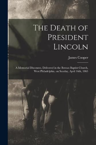 Cover image for The Death of President Lincoln: A Memorial Discourse, Delivered in the Berean Baptist Church, West Philadelphia, on Sunday, April 16th, 1865