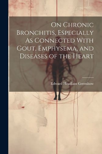 On Chronic Bronchitis, Especially As Connected With Gout, Emphysema, and Diseases of the Heart