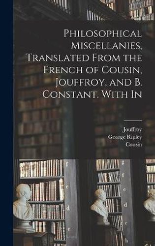 Philosophical Miscellanies, Translated From the French of Cousin, Jouffroy, and B. Constant. With In