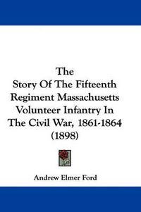 Cover image for The Story of the Fifteenth Regiment Massachusetts Volunteer Infantry in the Civil War, 1861-1864 (1898)