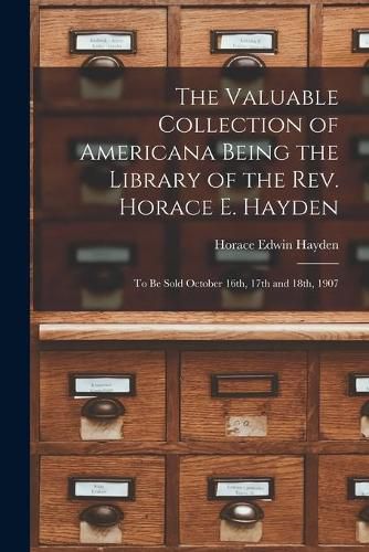 The Valuable Collection of Americana Being the Library of the Rev. Horace E. Hayden: to Be Sold October 16th, 17th and 18th, 1907