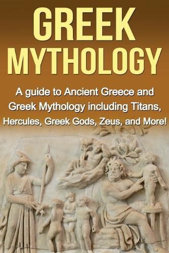 Cover image for Greek Mythology: A Guide to Ancient Greece and Greek Mythology including Titans, Hercules, Greek Gods, Zeus, and More!