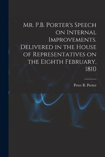 Cover image for Mr. P.B. Porter's Speech on Internal Improvements. Delivered in the House of Representatives on the Eighth February, 1810