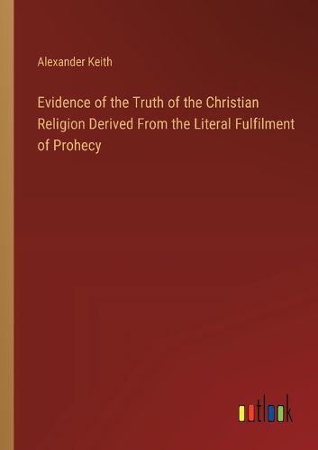 Evidence of the Truth of the Christian Religion Derived From the Literal Fulfilment of Prohecy