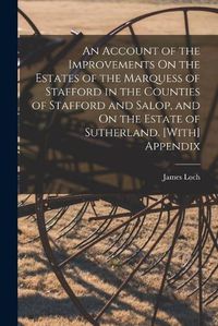 Cover image for An Account of the Improvements On the Estates of the Marquess of Stafford in the Counties of Stafford and Salop, and On the Estate of Sutherland. [With] Appendix