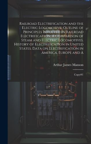 Cover image for Railroad Electrification and the Electric Locomotive; Outline of Principles Involved in Railroad Electrification. A Comparison of Steam and Electric Locomotives. History of Electrification in United States. Data on Electrification in America, Europe and A