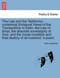 Cover image for The Law and the Testimony; Containing Scriptural Views of the Transactions in Eden; The Law of Sinai; The Absolute Sovereignty of God; And the Moral Condition and Final Destiny of All Mankind. a Poem.