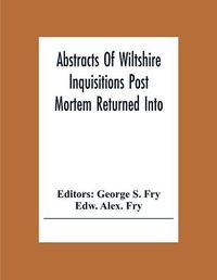 Cover image for Abstracts Of Wiltshire Inquisitions Post Mortem Returned Into The Court Of Chancery In The Reign Of King Charles The First