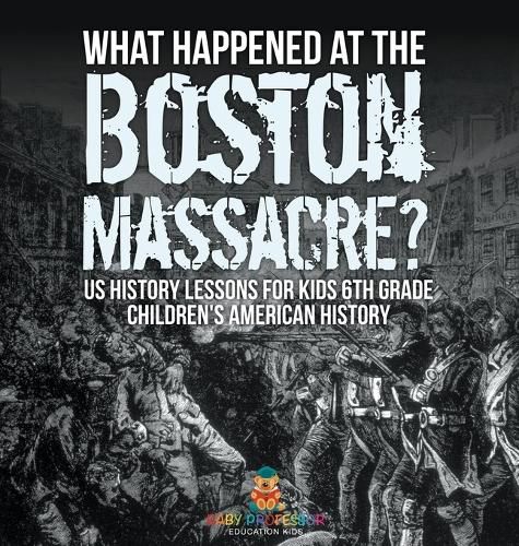 Cover image for What Happened at the Boston Massacre? US History Lessons for Kids 6th Grade Children's American History