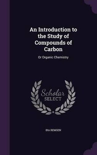 An Introduction to the Study of Compounds of Carbon: Or Organic Chemistry