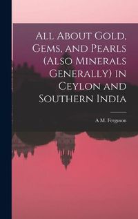 Cover image for All About Gold, Gems, and Pearls (Also Minerals Generally) in Ceylon and Southern India