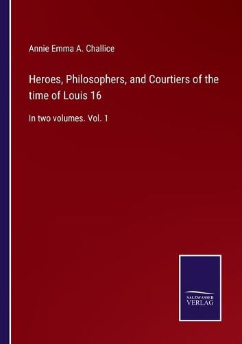 Heroes, Philosophers, and Courtiers of the time of Louis 16: In two volumes. Vol. 1