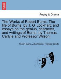 Cover image for The Works of Robert Burns. the Life of Burns, by J. G. Lockhart; And Essays on the Genius, Character, and Writings of Burns, by Thomas Carlyle and Professor Wilson.