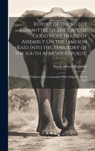 Cover image for Report of the Select Committee of the Cape of Good Hope House of Assembly On the Jameson Raid Into the Territory of the South African Republic