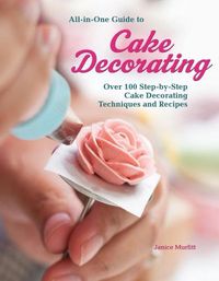 Cover image for All-In-One Guide to Cake Decorating: Over 100 Step-By-Step Cake Decorating Techniques and Recipes