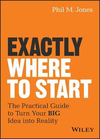 Cover image for Exactly Where to Start: The Practical Guide to Turn Your BIG Idea into Reality